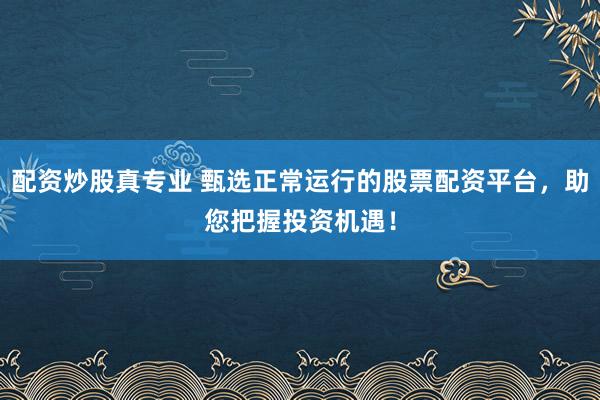 配资炒股真专业 甄选正常运行的股票配资平台，助您把握投资机遇！