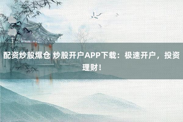 配资炒股爆仓 炒股开户APP下载：极速开户，投资理财！