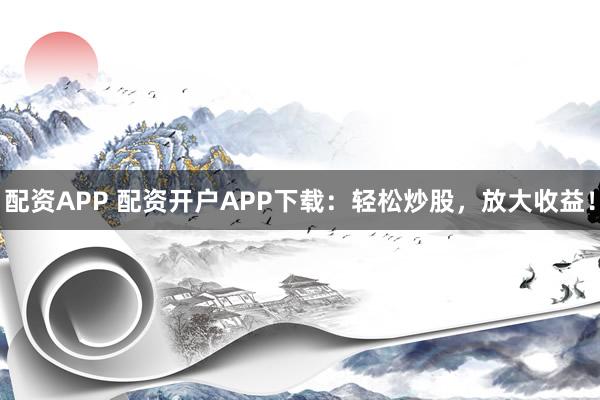 配资APP 配资开户APP下载：轻松炒股，放大收益！