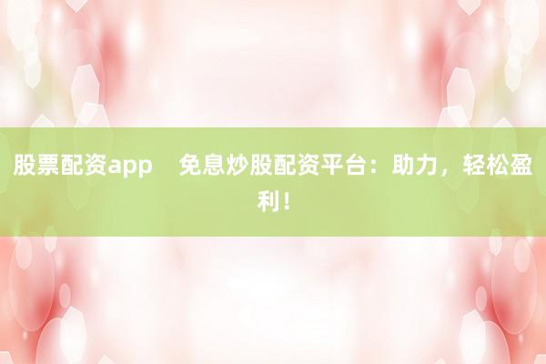 股票配资app    免息炒股配资平台：助力，轻松盈利！