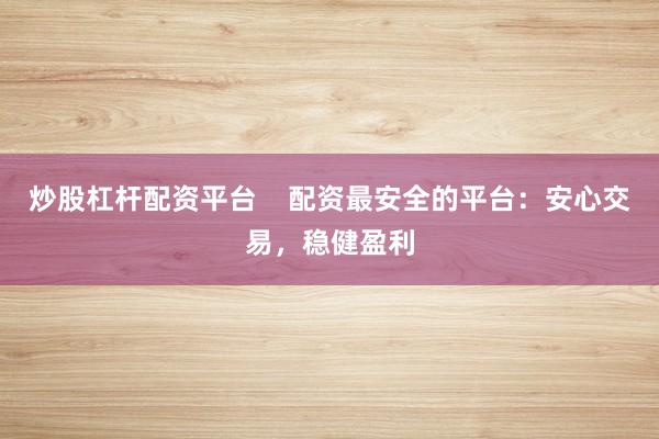 炒股杠杆配资平台    配资最安全的平台：安心交易，稳健盈利