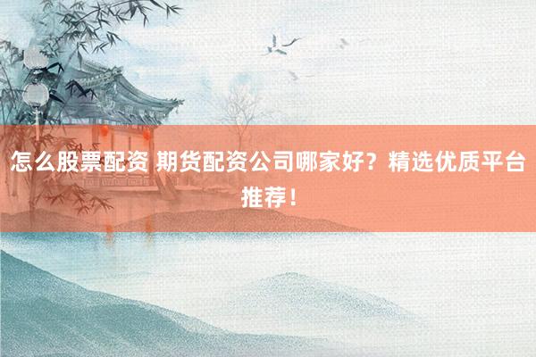 怎么股票配资 期货配资公司哪家好？精选优质平台推荐！