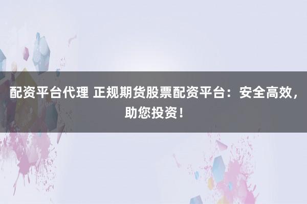 配资平台代理 正规期货股票配资平台：安全高效，助您投资！