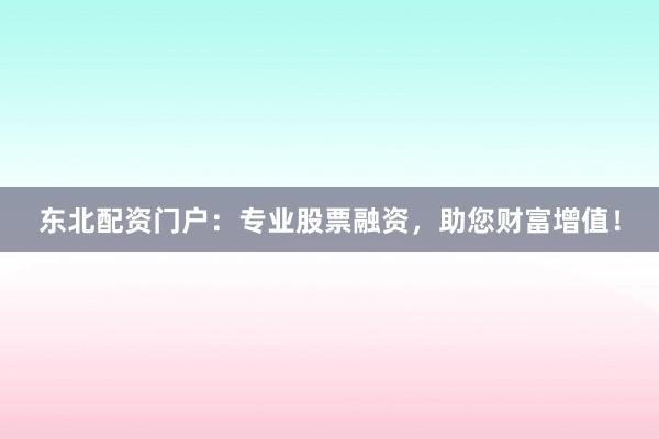 东北配资门户：专业股票融资，助您财富增值！