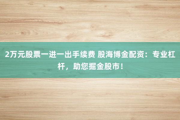 2万元股票一进一出手续费 股海博金配资：专业杠杆，助您掘金股市！