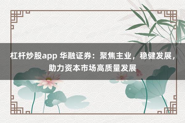 杠杆炒股app 华融证券：聚焦主业，稳健发展，助力资本市场高质量发展