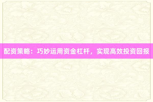 配资策略：巧妙运用资金杠杆，实现高效投资回报