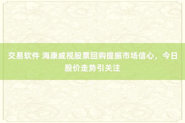 交易软件 海康威视股票回购提振市场信心，今日股价走势引关注