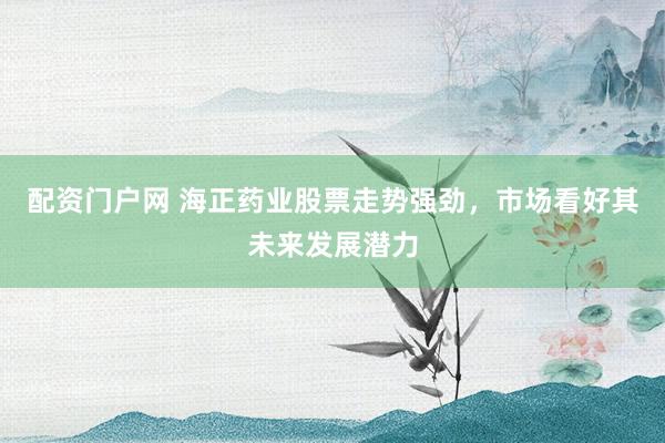 配资门户网 海正药业股票走势强劲，市场看好其未来发展潜力