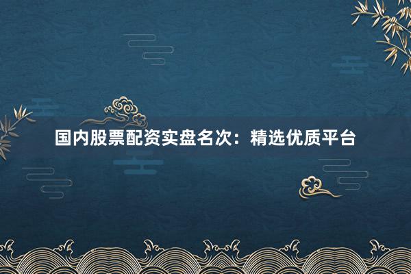 国内股票配资实盘名次：精选优质平台