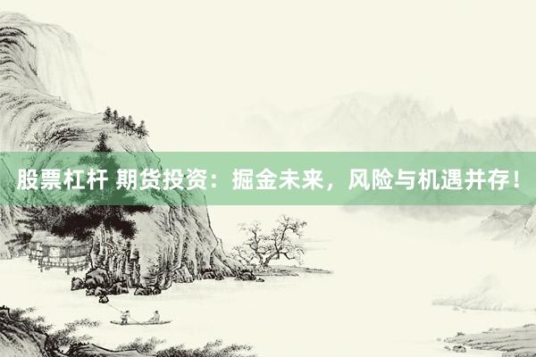 股票杠杆 期货投资：掘金未来，风险与机遇并存！