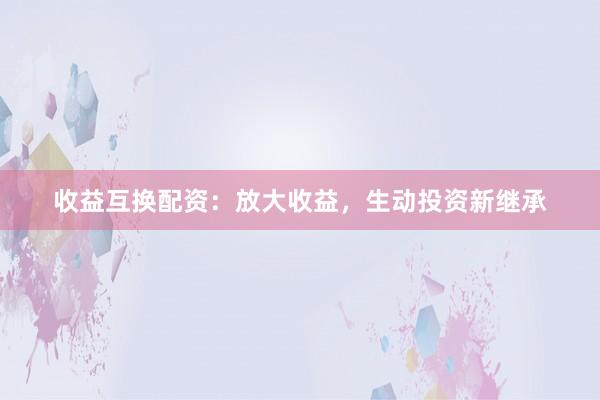 收益互换配资：放大收益，生动投资新继承
