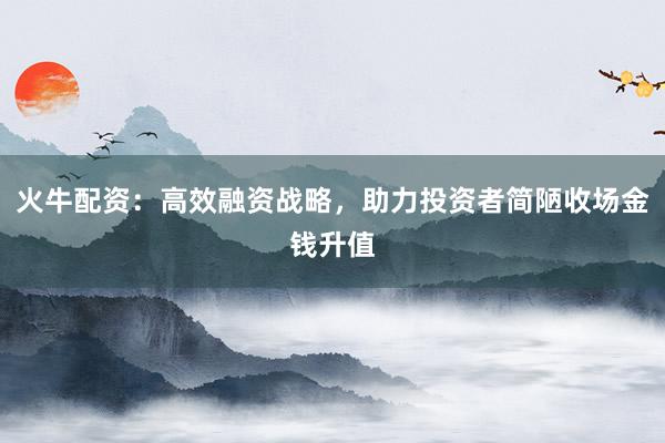 火牛配资：高效融资战略，助力投资者简陋收场金钱升值