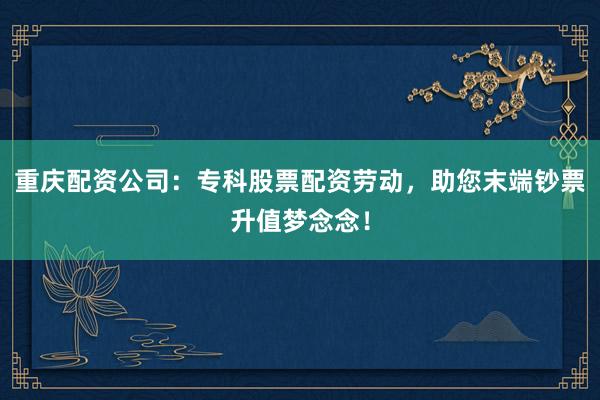 重庆配资公司：专科股票配资劳动，助您末端钞票升值梦念念！