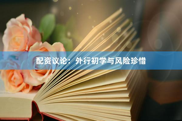 配资议论：外行初学与风险珍惜