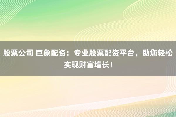 股票公司 巨象配资：专业股票配资平台，助您轻松实现财富增长！