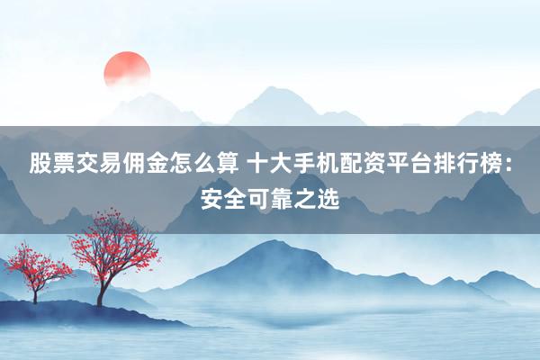 股票交易佣金怎么算 十大手机配资平台排行榜：安全可靠之选