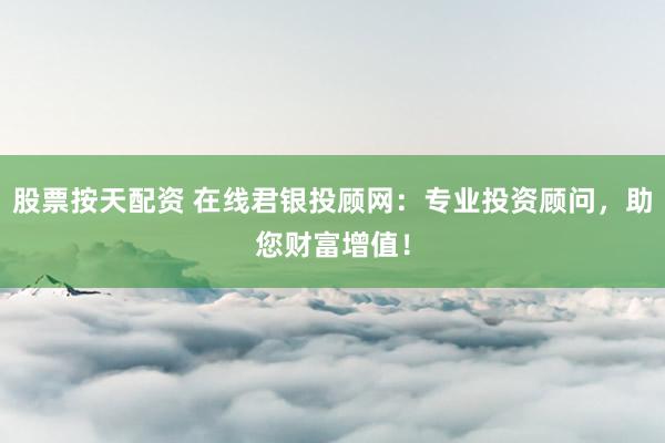 股票按天配资 在线君银投顾网：专业投资顾问，助您财富增值！