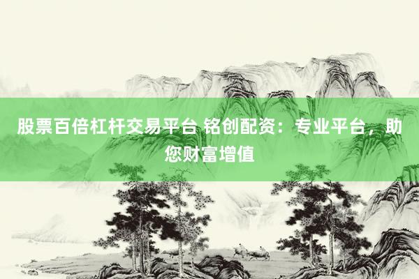 股票百倍杠杆交易平台 铭创配资：专业平台，助您财富增值