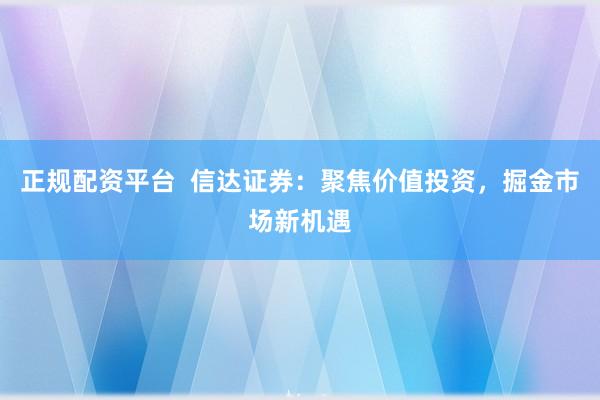 正规配资平台  信达证券：聚焦价值投资，掘金市场新机遇