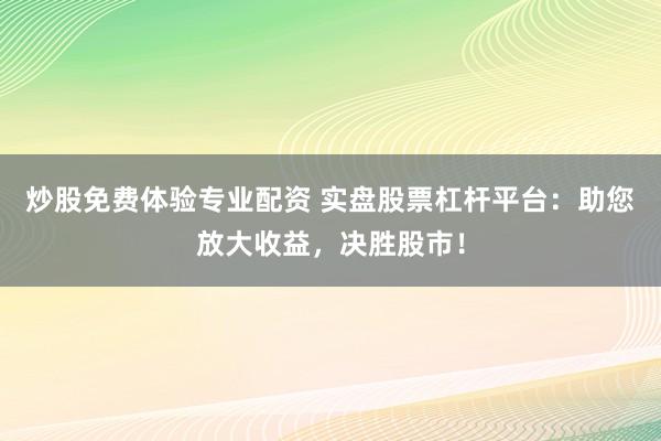 炒股免费体验专业配资 实盘股票杠杆平台：助您放大收益，决胜股市！