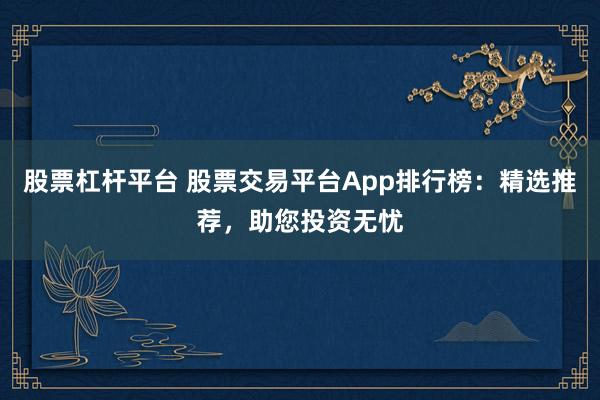股票杠杆平台 股票交易平台App排行榜：精选推荐，助您投资无忧