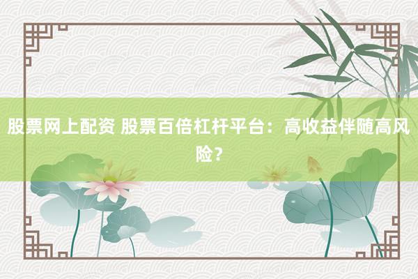 股票网上配资 股票百倍杠杆平台：高收益伴随高风险？