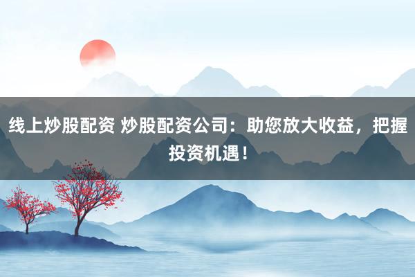 线上炒股配资 炒股配资公司：助您放大收益，把握投资机遇！