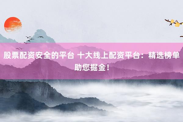 股票配资安全的平台 十大线上配资平台：精选榜单助您掘金！