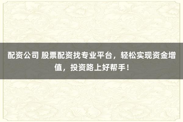 配资公司 股票配资找专业平台，轻松实现资金增值，投资路上好帮手！