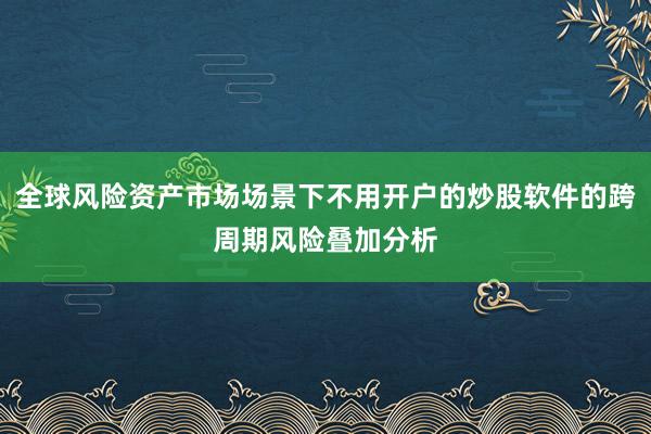 全球风险资产市场场景下不用开户的炒股软件的跨周期风险叠加分析