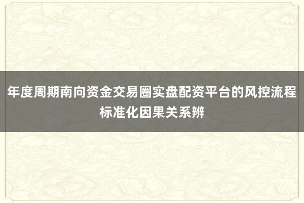 年度周期南向资金交易圈实盘配资平台的风控流程标准化因果关系辨