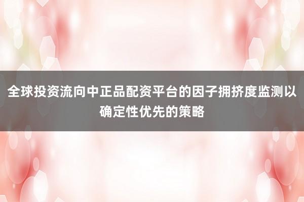 全球投资流向中正品配资平台的因子拥挤度监测以确定性优先的策略