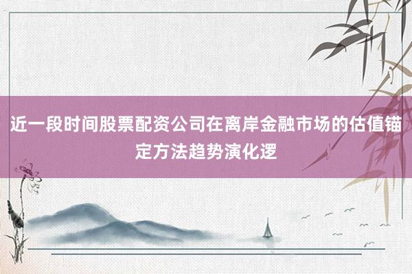 近一段时间股票配资公司在离岸金融市场的估值锚定方法趋势演化逻
