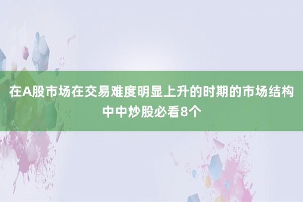 在A股市场在交易难度明显上升的时期的市场结构中中炒股必看8个