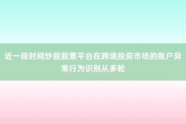 近一段时间炒股股票平台在跨境投资市场的账户异常行为识别从多轮