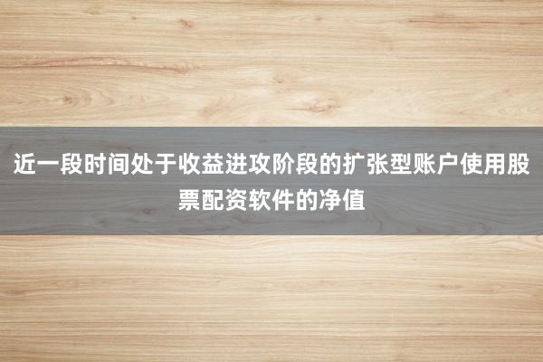 近一段时间处于收益进攻阶段的扩张型账户使用股票配资软件的净值