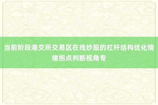 当前阶段港交所交易区在线炒股的杠杆结构优化情绪拐点判断视角专