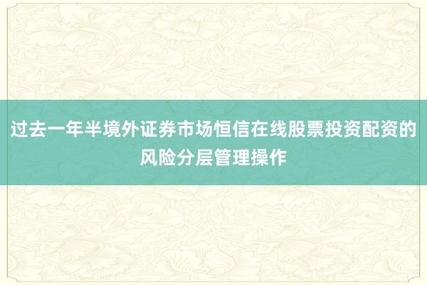 过去一年半境外证券市场恒信在线股票投资配资的风险分层管理操作