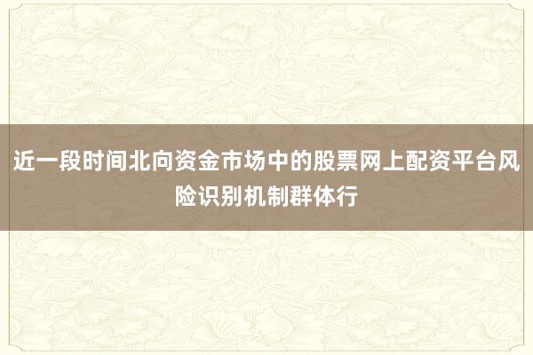 近一段时间北向资金市场中的股票网上配资平台风险识别机制群体行