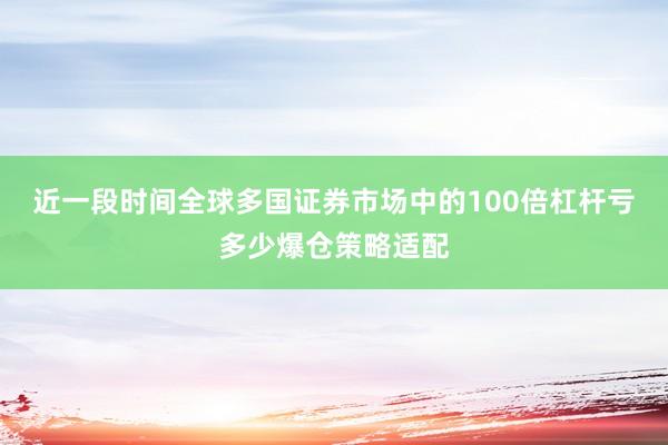 近一段时间全球多国证券市场中的100倍杠杆亏多少爆仓策略适配