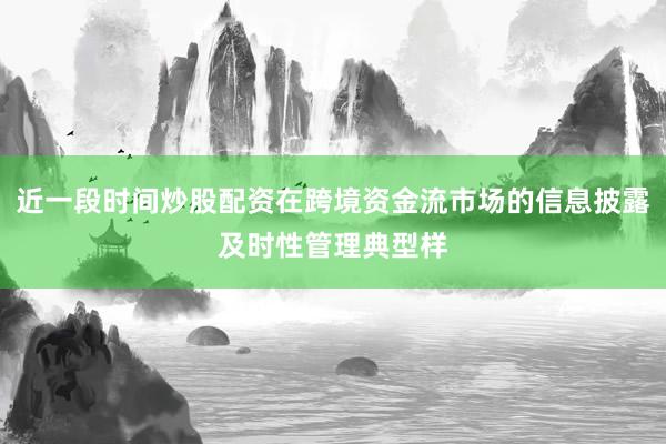 近一段时间炒股配资在跨境资金流市场的信息披露及时性管理典型样