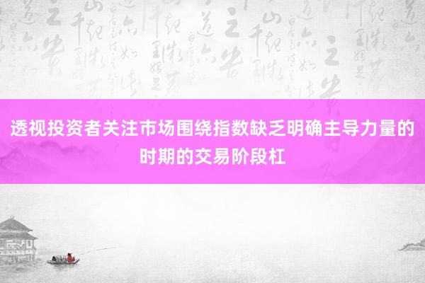 透视投资者关注市场围绕指数缺乏明确主导力量的时期的交易阶段杠