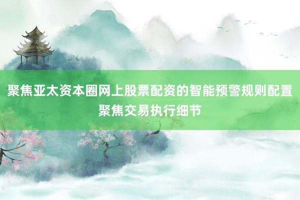 聚焦亚太资本圈网上股票配资的智能预警规则配置聚焦交易执行细节