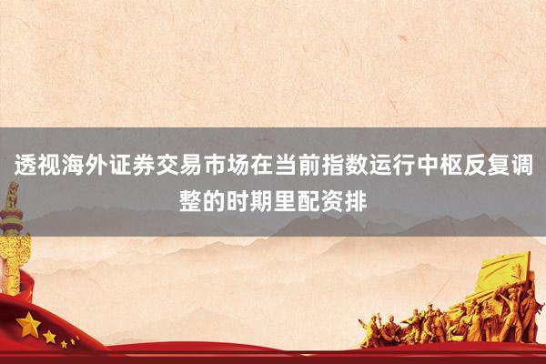 透视海外证券交易市场在当前指数运行中枢反复调整的时期里配资排