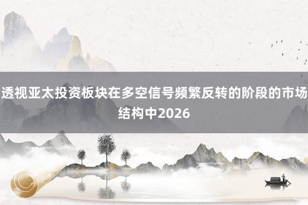 透视亚太投资板块在多空信号频繁反转的阶段的市场结构中2026