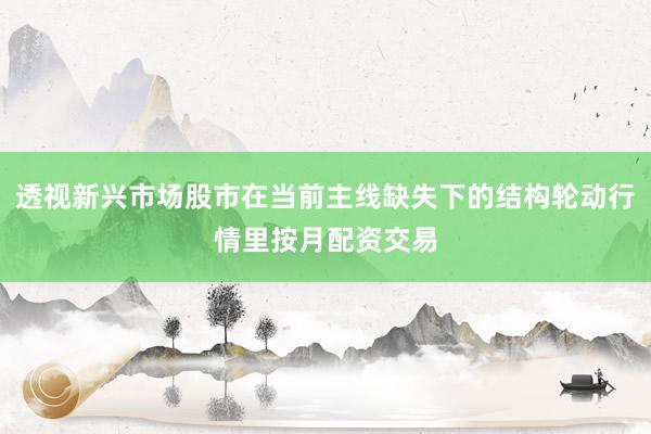 透视新兴市场股市在当前主线缺失下的结构轮动行情里按月配资交易