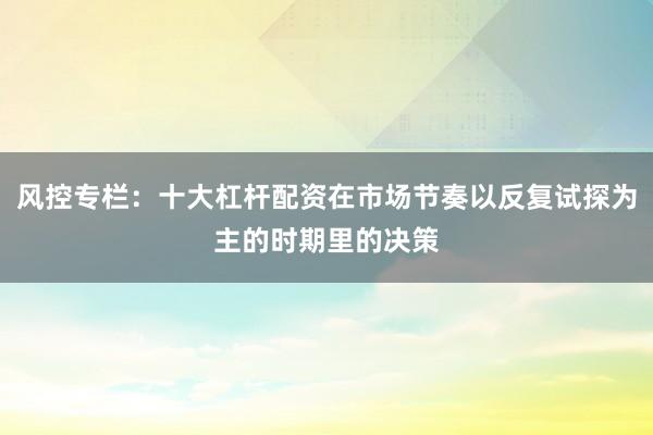 风控专栏：十大杠杆配资在市场节奏以反复试探为主的时期里的决策