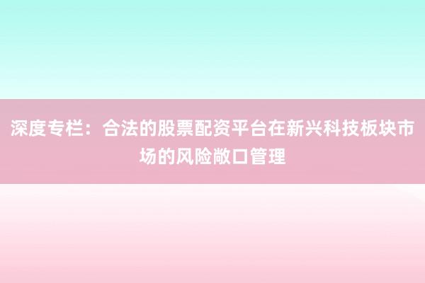 深度专栏：合法的股票配资平台在新兴科技板块市场的风险敞口管理