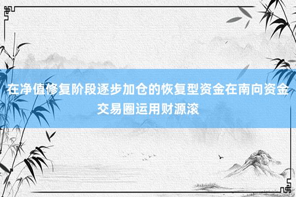 在净值修复阶段逐步加仓的恢复型资金在南向资金交易圈运用财源滚